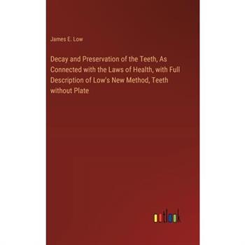 Decay and Preservation of the Teeth, As Connected with the Laws of Health, with Full Description of Low’s New Method, Teeth without Plate