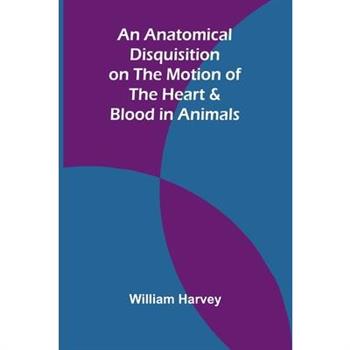 An Anatomical Disquisition on the Motion of the Heart & Blood in Animals