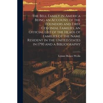 The Bell Family in America Being an Account of the Founders and First Colonial Families, an Official List of the Heads of Families of the Name Resident in the United States in 1790 and a Bibliography