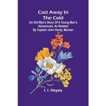 Cast Away in the Cold; An Old Man's Story of a Young Man's Adventures, as Related by Captain John Hardy, Mariner