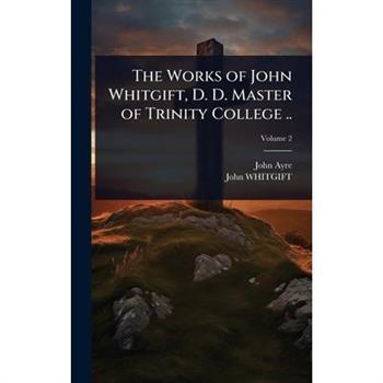 The Works of John Whitgift, D. D. Master of Trinity College ..
