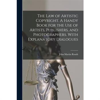 The law of Artistic Copyright. A Handy Book for the use of Artists, Publishers, and Photographers. With Explanatory Dialogues