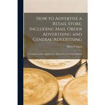 How to Advertise a Retail Store, Including Mail Order Advertising and General Advertising; a Complete and Comprehensive Manual for Promoting Publicity