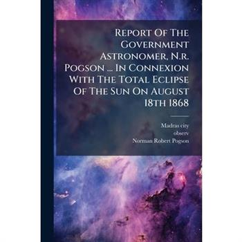 Report Of The Government Astronomer, N.r. Pogson ... In Connexion With The Total Eclipse Of The Sun On August 18th 1868