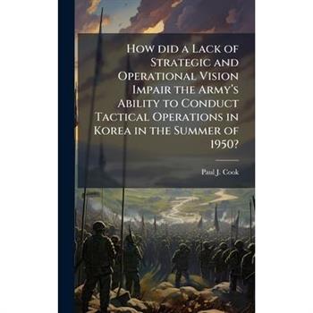 How did a Lack of Strategic and Operational Vision Impair the Army璽€(TM)s Ability to Conduct Tactical Operations in Korea in the Summer of 1950?