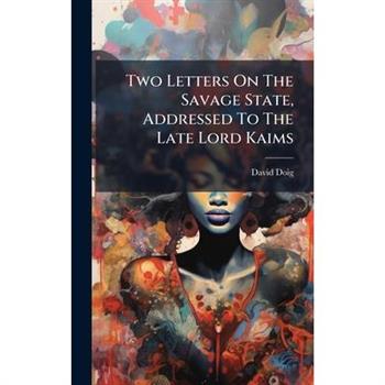 Two Letters On The Savage State, Addressed To The Late Lord Kaims