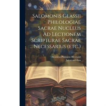 Salomonis Glassii Philologiae Sacrae Nucleus Ad Lectionem Scripturae Sacrae ... Necessarius (etc.)