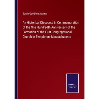 An Historical Discourse in Commemoration of the One Hundredth Anniversary of the Formation of the First Congregational Church in Templeton, Massachusetts