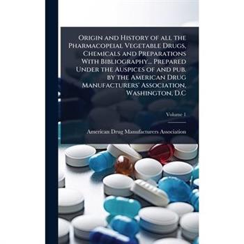 Origin and History of all the Pharmacopeial Vegetable Drugs, Chemicals and Preparations With Bibliography... Prepared Under the Auspices of and pub. by the American Drug Manufacturers’ Association, Wa