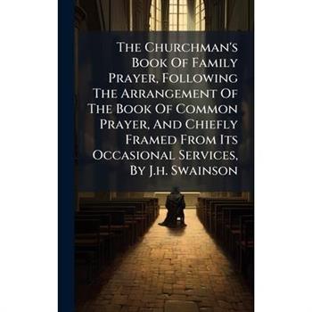 The Churchman's Book Of Family Prayer, Following The Arrangement Of The Book Of Common Prayer, And Chiefly Framed From Its Occasional Services, By J.h. Swainson