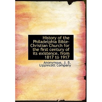 History of the Philadelphia Bible-Christian Church for the First Century of Its Existence, from 1817 to 1917