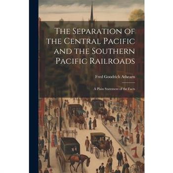The Separation of the Central Pacific and the Southern Pacific Railroads; a Plain Statement of the Facts