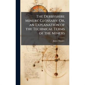 The Derbyshire Miners' Glossary; Or, an Explanation of the Technical Terms of the Miners