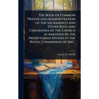 The Book of Common Prayer and Administration of the Sacraments and Other Rites and Ceremonies of the Church as Amended by the Presbyterian Divines in the Royal Commission of 1661 ..
