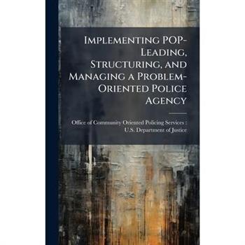 Implementing POP-Leading, Structuring, and Managing a Problem-Oriented Police Agency