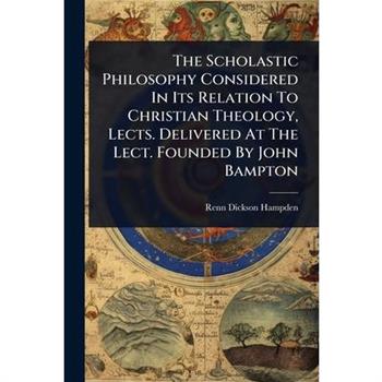The Scholastic Philosophy Considered In Its Relation To Christian Theology, Lects. Delivered At The Lect. Founded By John Bampton