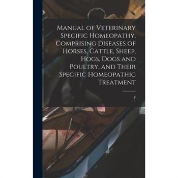Manual of Veterinary Specific Homeopathy, Comprising Diseases of Horses, Cattle, Sheep, Hogs, Dogs and Poultry, and Their Specific Homeopathic Treatment