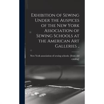 Exhibition of Sewing Under the Auspices of the New York Association of Sewing Schools at the American art Galleries ..