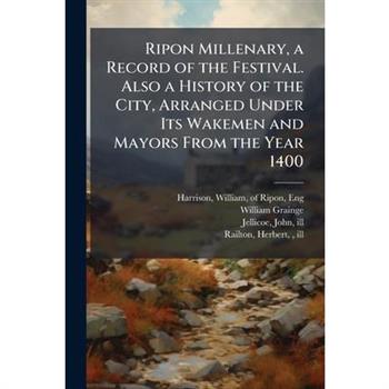 Ripon Millenary, a Record of the Festival. Also a History of the City, Arranged Under Its Wakemen and Mayors From the Year 1400