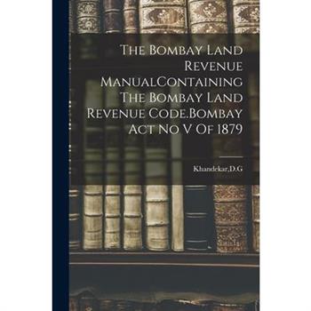 The Bombay Land Revenue ManualContaining The Bombay Land Revenue Code.Bombay Act No V Of 1879