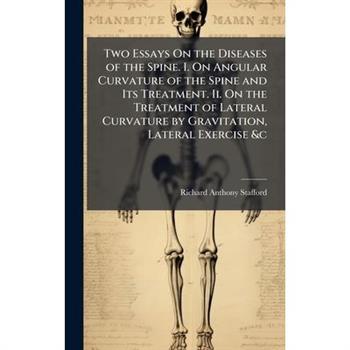 Two Essays On the Diseases of the Spine. I. On Angular Curvature of the Spine and Its Treatment. Ii. On the Treatment of Lateral Curvature by Gravitation, Lateral Exercise &c