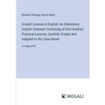 Graded Lessons in English; An Elementary English Grammar Consisting of One Hundred Practical Lessons, Carefully Graded and Adapted to the Class-Room