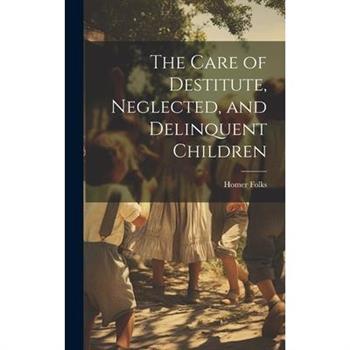 The Care of Destitute, Neglected, and Delinquent Children