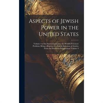 Aspects of Jewish Power in the United States; Volume 4 of the International Jew, the World's Foremost Problem; Being a Reprint of a Fourth Selection of Articles From the Dearborn Independent Volume 4
