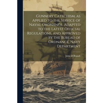 Gunnery Catechism, as Applied to the Service of Naval Ordnance. Adapted to the Latest Official Regulations, and Approved by the Bureau of Ordnance, Navy Department
