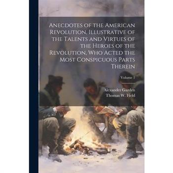 Anecdotes of the American Revolution, Illustrative of the Talents and Virtues of the Heroes of the Revolution, Who Acted the Most Conspicuous Parts Therein; Volume 1