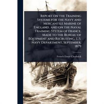 Report on the Training Systems for the Navy and Mercantile Marine of England, and on the Naval Training System of France, Made to the Bureau of Equipment and Recruiting, U.S. Navy Department, Septembe