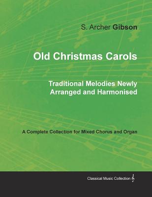Old Christmas Carols - Traditional Melodies Newly Arranged and Harmonised - A Complete Collection for Mixed Chorus and Organ Old Christmas Carols - Traditional Melodies Newly Arranged and Harmonised - A Complete Collection for Mixed Chorus and Organ