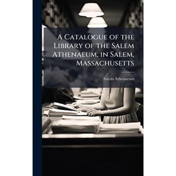 A Catalogue of the Library of the Salem Athenaeum, in Salem, Massachusetts