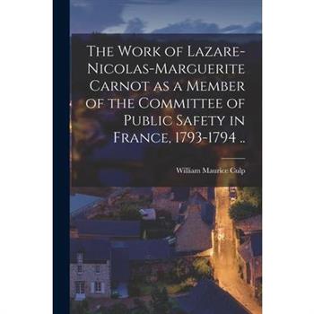 The Work of Lazare-Nicolas-Marguerite Carnot as a Member of the Committee of Public Safety in France, 1793-1794 ..