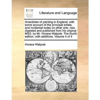 Anecdotes of Painting in England; With Some Account of the Principal Artists; And Incidental Notes on Other Arts; Now Digested and Published from His Original Mss. by Mr. Horace Walpole. the Fourth Ed