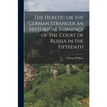 The Heretic or the German Stranger an Historical Romance of the Court of Russia in the Fifteenth
