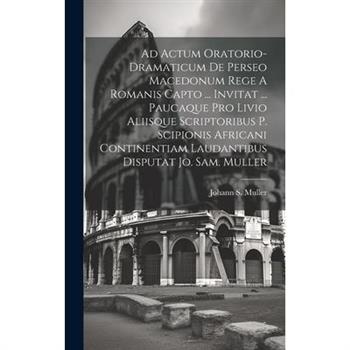 Ad Actum Oratorio-dramaticum De Perseo Macedonum Rege A Romanis Capto ... Invitat ... Paucaque Pro Livio Aliisque Scriptoribus P. Scipionis Africani Continentiam Laudantibus Disputat Jo. Sam. Muller