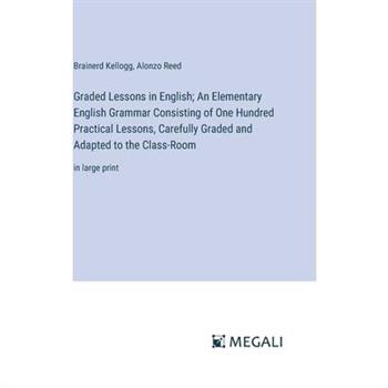 Graded Lessons in English; An Elementary English Grammar Consisting of One Hundred Practical Lessons, Carefully Graded and Adapted to the Class-Room
