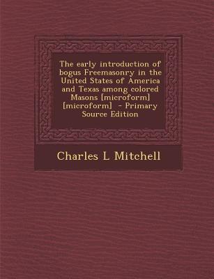 The Early Introduction of Bogus Freemasonry in the United States of America and Texas Among Colored Masons [Microform] [Microform] - Primary Source Ed