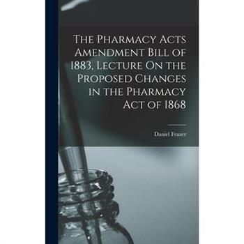 The Pharmacy Acts Amendment Bill of 1883, Lecture On the Proposed Changes in the Pharmacy Act of 1868