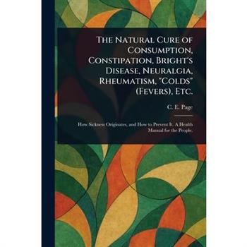 The Natural Cure of Consumption, Constipation, Bright's Disease, Neuralgia, Rheumatism, "Colds" (Fevers), Etc.