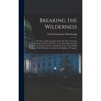 Breaking the Wilderness; The Story of the Conquest of the far West, From the Wanderings of Cabeza de Vaca, to the First Descent of the Colorado by Powell, and the Completion of the Union Pacific Railw