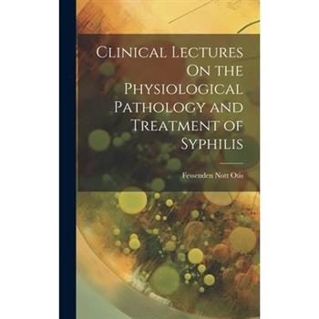 Clinical Lectures On the Physiological Pathology and Treatment of Syphilis