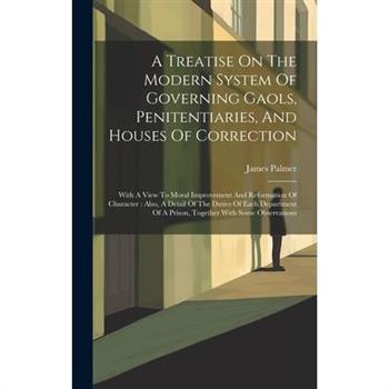 A Treatise On The Modern System Of Governing Gaols, Penitentiaries, And Houses Of Correction