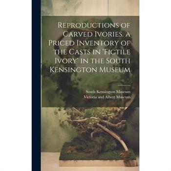 Reproductions of Carved Ivories. a Priced Inventory of the Casts in 'fictile Ivory' in the South Kensington Museum