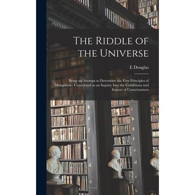 The Riddle of the Universe; Being an Attempt to Determine the First Principles of Metaphysic, Considered as an Inquiry Into the Conditions and Import of Consciousness