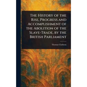 The History of the Rise, Progress and Accomplishment of the Abolition of the Slave-Trade, by the British Parliament
