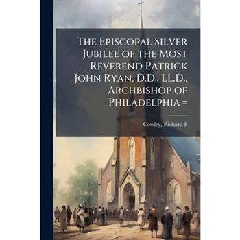 The Episcopal Silver Jubilee of the Most Reverend Patrick John Ryan, D.D., LL.D., Archbishop of Philadelphia =