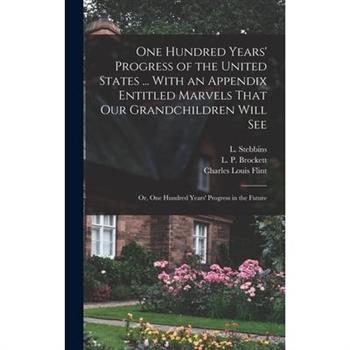 One Hundred Years' Progress of the United States ... With an Appendix Entitled Marvels That our Grandchildren Will see; or, One Hundred Years' Progress in the Future