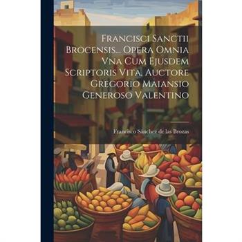 Francisci Sanctii Brocensis... Opera Omnia Vna Cum Ejusdem Scriptoris Vita, Auctore Gregorio Maiansio Generoso Valentino